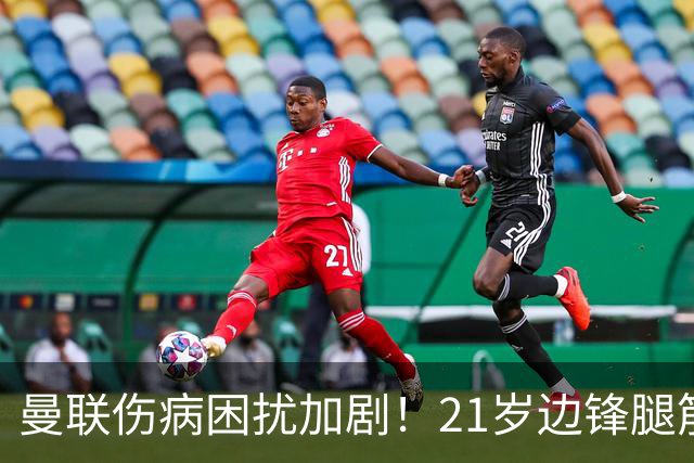 曼联伤病困扰加剧！21岁边锋腿筋受伤仅出战30分钟